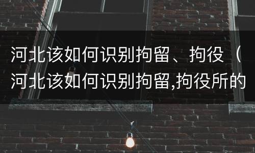 河北该如何识别拘留、拘役（河北该如何识别拘留,拘役所的人）