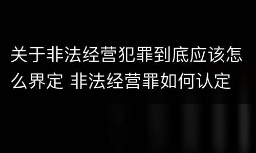 关于非法经营犯罪到底应该怎么界定 非法经营罪如何认定