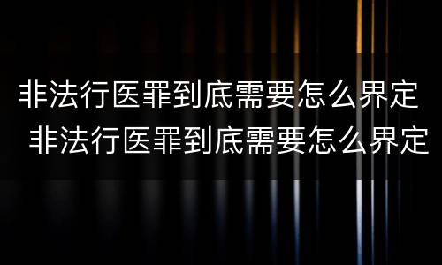 非法行医罪到底需要怎么界定 非法行医罪到底需要怎么界定的