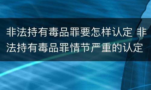 非法持有毒品罪要怎样认定 非法持有毒品罪情节严重的认定