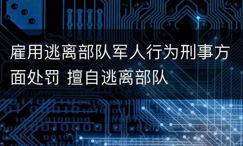 雇用逃离部队军人行为刑事方面处罚 擅自逃离部队