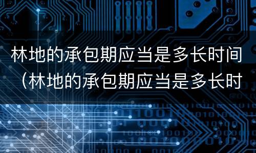 林地的承包期应当是多长时间（林地的承包期应当是多长时间内完成）