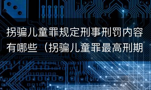 拐骗儿童罪规定刑事刑罚内容有哪些（拐骗儿童罪最高刑期）