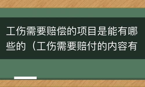 工伤需要赔偿的项目是能有哪些的（工伤需要赔付的内容有哪些?）