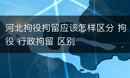 河北拘役拘留应该怎样区分 拘役 行政拘留 区别