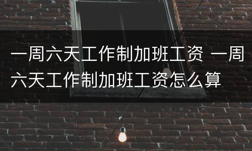 一周六天工作制加班工资 一周六天工作制加班工资怎么算