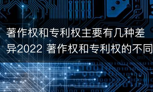 著作权和专利权主要有几种差异2022 著作权和专利权的不同