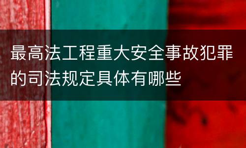 最高法工程重大安全事故犯罪的司法规定具体有哪些