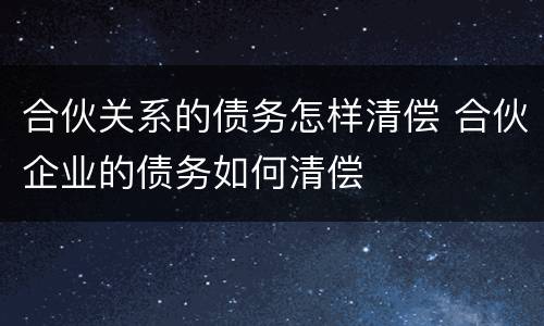合伙关系的债务怎样清偿 合伙企业的债务如何清偿
