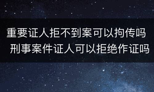 重要证人拒不到案可以拘传吗 刑事案件证人可以拒绝作证吗