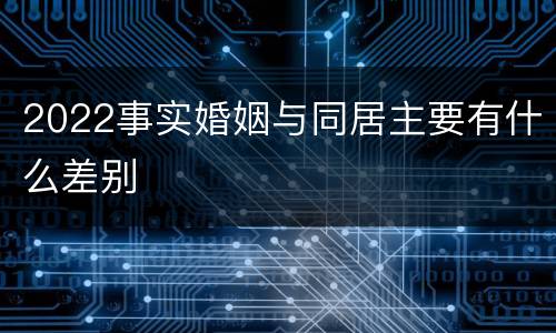 2022事实婚姻与同居主要有什么差别