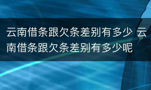 云南借条跟欠条差别有多少 云南借条跟欠条差别有多少呢