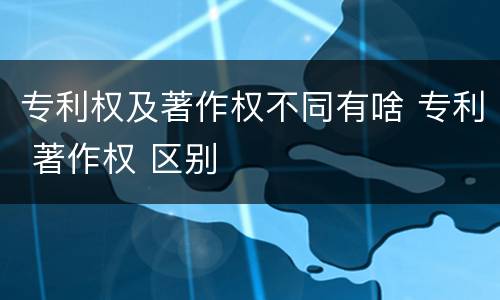 专利权及著作权不同有啥 专利 著作权 区别