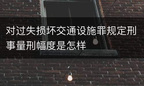 对过失损坏交通设施罪规定刑事量刑幅度是怎样