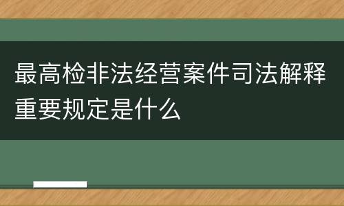 最高检非法经营案件司法解释重要规定是什么