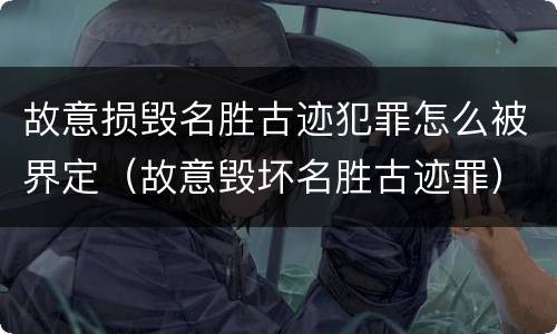 故意损毁名胜古迹犯罪怎么被界定（故意毁坏名胜古迹罪）