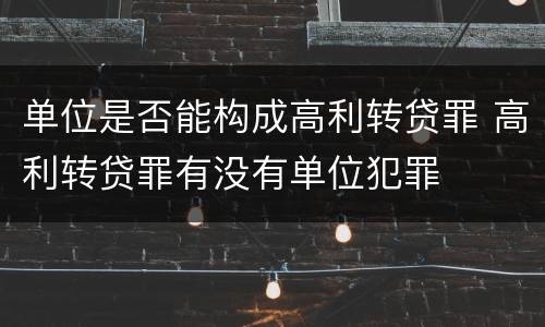 单位是否能构成高利转贷罪 高利转贷罪有没有单位犯罪