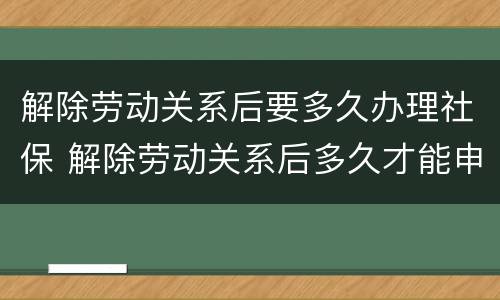 解除劳动关系后要多久办理社保 解除劳动关系后多久才能申请领取失业金
