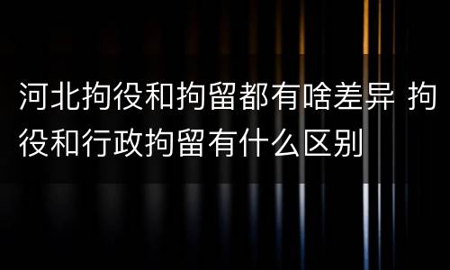 河北拘役和拘留都有啥差异 拘役和行政拘留有什么区别