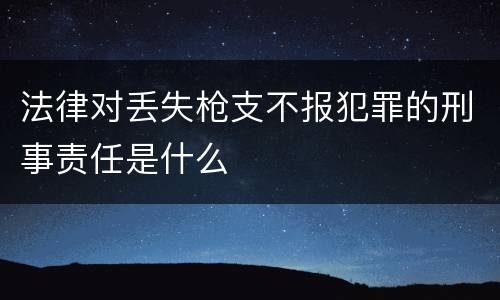 法律对丢失枪支不报犯罪的刑事责任是什么