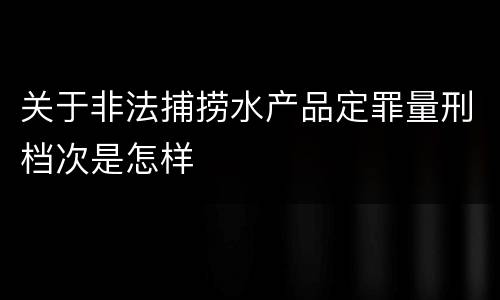关于非法捕捞水产品定罪量刑档次是怎样