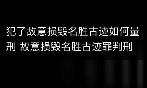 犯了故意损毁名胜古迹如何量刑 故意损毁名胜古迹罪判刑