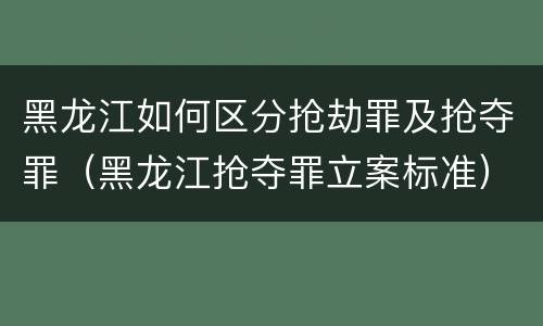 黑龙江如何区分抢劫罪及抢夺罪（黑龙江抢夺罪立案标准）
