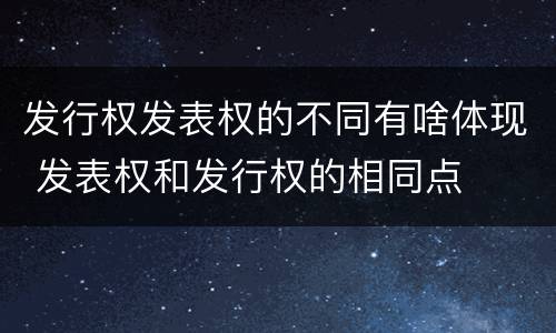 发行权发表权的不同有啥体现 发表权和发行权的相同点