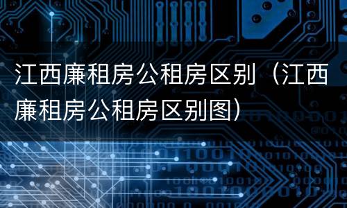 江西廉租房公租房区别（江西廉租房公租房区别图）