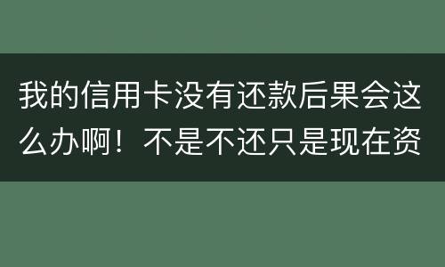 我的信用卡没有还款后果会这么办啊！不是不还只是现在资金紧张还不了