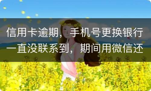 信用卡逾期，手机号更换银行一直没联系到，期间用微信还款还不上，在本地银行还款也不