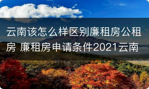 云南该怎么样区别廉租房公租房 廉租房申请条件2021云南