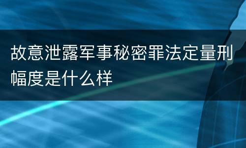 故意泄露军事秘密罪法定量刑幅度是什么样