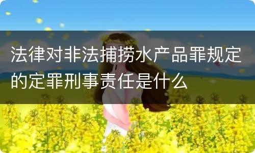 法律对非法捕捞水产品罪规定的定罪刑事责任是什么