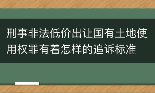 刑事非法低价出让国有土地使用权罪有着怎样的追诉标准