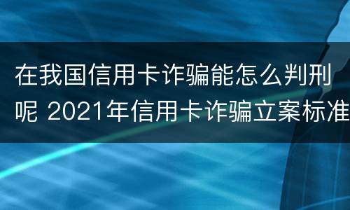 在我国信用卡诈骗能怎么判刑呢 2021年信用卡诈骗立案标准