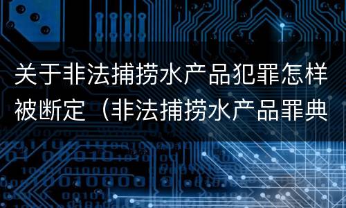 关于非法捕捞水产品犯罪怎样被断定（非法捕捞水产品罪典型案例）