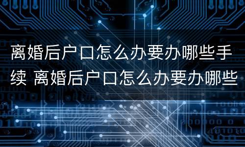 离婚后户口怎么办要办哪些手续 离婚后户口怎么办要办哪些手续呢