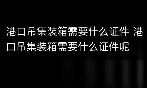 港口吊集装箱需要什么证件 港口吊集装箱需要什么证件呢