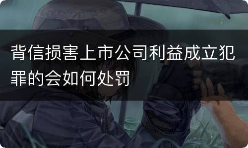 背信损害上市公司利益成立犯罪的会如何处罚