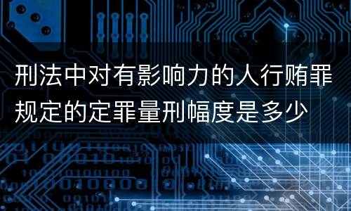 刑法中对有影响力的人行贿罪规定的定罪量刑幅度是多少