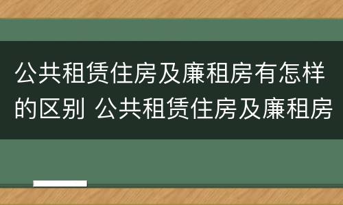 公共租赁住房及廉租房有怎样的区别 公共租赁住房及廉租房有怎样的区别呢