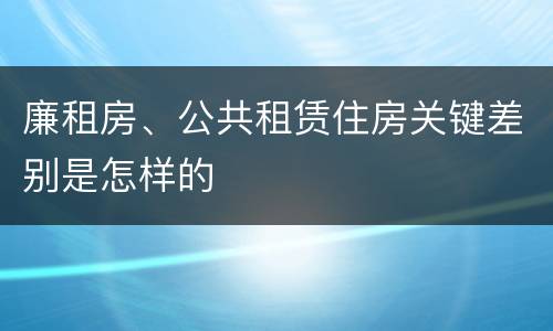 廉租房、公共租赁住房关键差别是怎样的