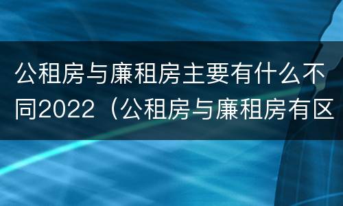 公租房与廉租房主要有什么不同2022（公租房与廉租房有区别吗）
