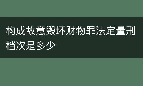 构成故意毁坏财物罪法定量刑档次是多少