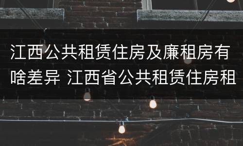 江西公共租赁住房及廉租房有啥差异 江西省公共租赁住房租赁合同范本
