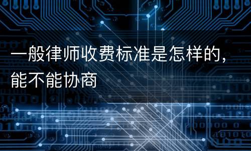 一般律师收费标准是怎样的，能不能协商