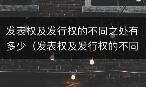 发表权及发行权的不同之处有多少（发表权及发行权的不同之处有多少种）