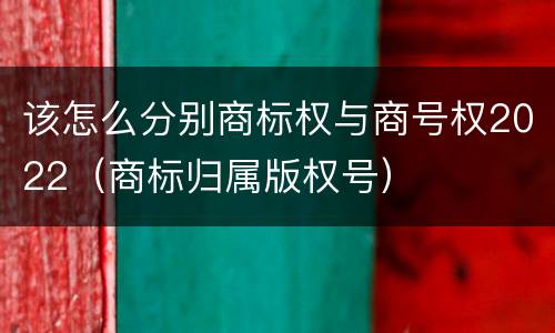 该怎么分别商标权与商号权2022（商标归属版权号）
