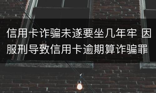 信用卡诈骗未遂要坐几年牢 因服刑导致信用卡逾期算诈骗罪吗